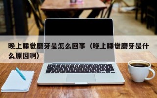 晚上睡觉磨牙是怎么回事（晚上睡觉磨牙是什么原因啊）