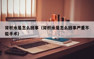 肾积水是怎么回事（肾积水是怎么回事严重不能手术）