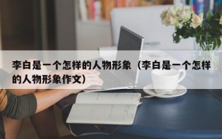 李白是一个怎样的人物形象（李白是一个怎样的人物形象作文）