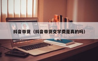 抖音带货（抖音带货交学费是真的吗）