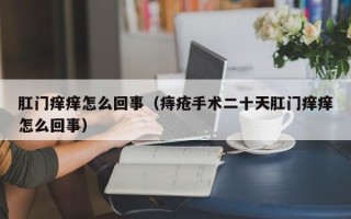 肛门痒痒怎么回事（痔疮手术二十天肛门痒痒怎么回事）