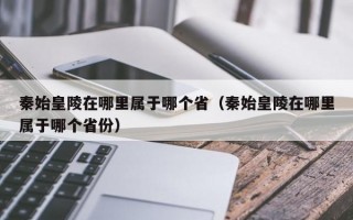 秦始皇陵在哪里属于哪个省（秦始皇陵在哪里属于哪个省份）