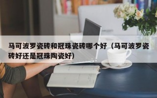 马可波罗瓷砖和冠珠瓷砖哪个好（马可波罗瓷砖好还是冠珠陶瓷好）