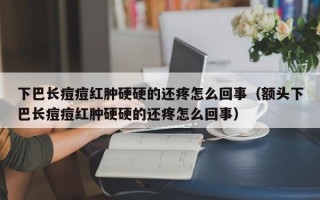 下巴长痘痘红肿硬硬的还疼怎么回事（额头下巴长痘痘红肿硬硬的还疼怎么回事）