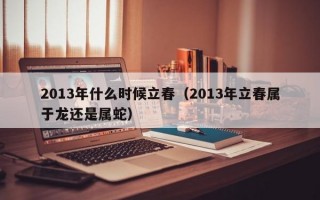 2013年什么时候立春（2013年立春属于龙还是属蛇）