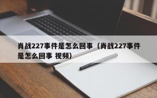 肖战227事件是怎么回事（肖战227事件是怎么回事 视频）