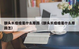 额头长痘痘是什么原因（额头长痘痘是什么原因怎）