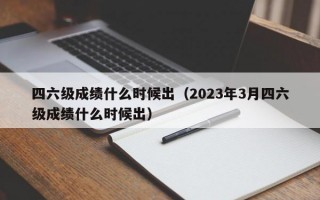 四六级成绩什么时候出（2023年3月四六级成绩什么时候出）