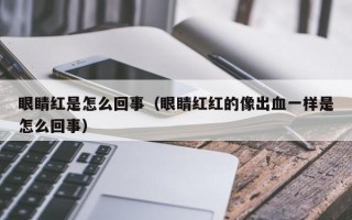 眼睛红是怎么回事（眼睛红红的像出血一样是怎么回事）