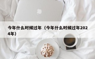 今年什么时候过年（今年什么时候过年2024年）