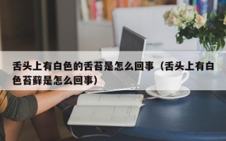 舌头上有白色的舌苔是怎么回事（舌头上有白色苔藓是怎么回事）