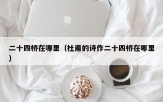 二十四桥在哪里（杜甫的诗作二十四桥在哪里）