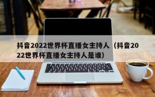 抖音2022世界杯直播女主持人（抖音2022世界杯直播女主持人是谁）