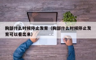 胸部什么时候停止发育（胸部什么时候停止发育可以看出来）