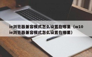 ie浏览器兼容模式怎么设置在哪里（w10ie浏览器兼容模式怎么设置在哪里）