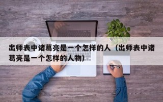 出师表中诸葛亮是一个怎样的人（出师表中诸葛亮是一个怎样的人物）