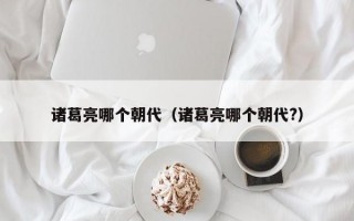 诸葛亮哪个朝代（诸葛亮哪个朝代?）