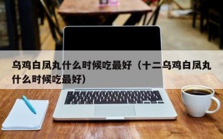 乌鸡白凤丸什么时候吃最好（十二乌鸡白凤丸什么时候吃最好）