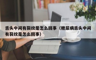 舌头中间有裂纹是怎么回事（糖尿病舌头中间有裂纹是怎么回事）