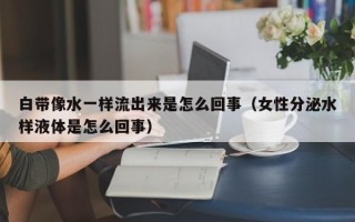 白带像水一样流出来是怎么回事（女性分泌水样液体是怎么回事）