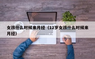 女孩什么时候来月经（12岁女孩什么时候来月经）