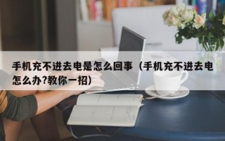 手机充不进去电是怎么回事（手机充不进去电怎么办?教你一招）