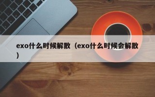 exo什么时候解散（exo什么时候会解散）