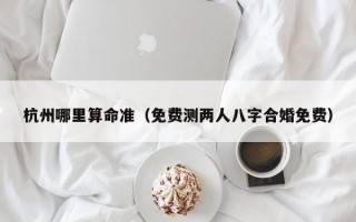 杭州哪里算命准（免费测两人八字合婚免费）