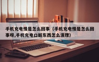 手机充电慢是怎么回事（手机充电慢是怎么回事呀,手机充电口脏东西怎么清理）