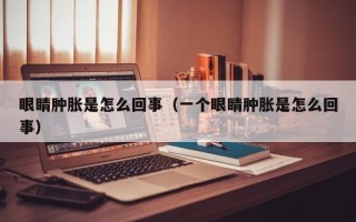 眼睛肿胀是怎么回事（一个眼睛肿胀是怎么回事）