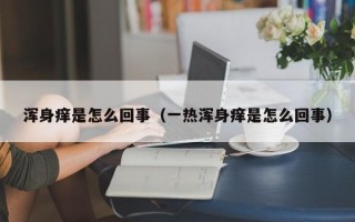 浑身痒是怎么回事（一热浑身痒是怎么回事）