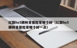 红旗hs5跟林肯冒险家哪个好（红旗hs5跟林肯冒险家哪个好一点）