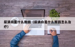 尿滴白是什么原因（尿滴白是什么原因怎么治疗）