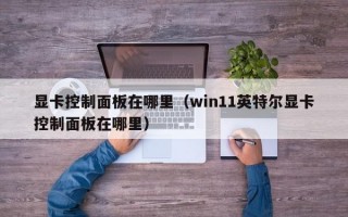 显卡控制面板在哪里（win11英特尔显卡控制面板在哪里）