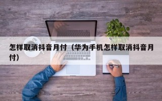 怎样取消抖音月付（华为手机怎样取消抖音月付）