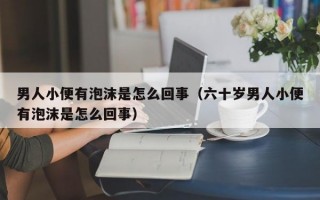 男人小便有泡沫是怎么回事（六十岁男人小便有泡沫是怎么回事）