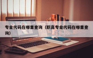 专业代码在哪里查询（职高专业代码在哪里查询）