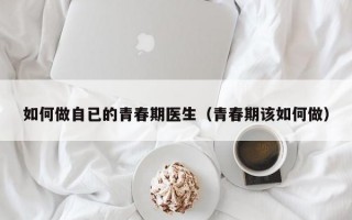 如何做自已的青春期医生（青春期该如何做）