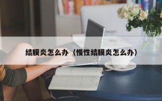 结膜炎怎么办（慢性结膜炎怎么办）