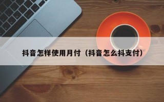 抖音怎样使用月付（抖音怎么抖支付）