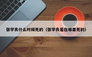 张学良什么时候死的（张学良是在哪里死的）