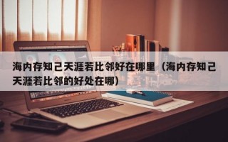 海内存知己天涯若比邻好在哪里（海内存知己天涯若比邻的好处在哪）