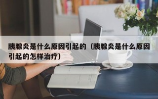 胰腺炎是什么原因引起的（胰腺炎是什么原因引起的怎样治疗）