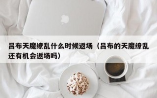 吕布天魔缭乱什么时候返场（吕布的天魔缭乱还有机会返场吗）