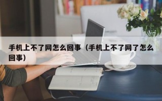 手机上不了网怎么回事（手机上不了网了怎么回事）