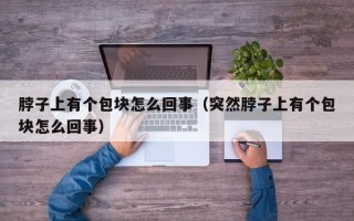 脖子上有个包块怎么回事（突然脖子上有个包块怎么回事）