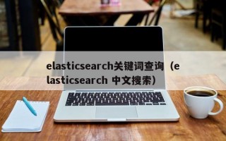 elasticsearch关键词查询（elasticsearch 中文搜索）