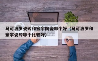 马可波罗瓷砖和宏宇陶瓷哪个好（马可波罗和宏宇瓷砖哪个比较好）