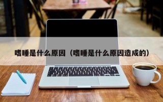 嗜睡是什么原因（嗜睡是什么原因造成的）