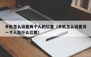 手机怎么设置两个人的位置（手机怎么设置另一个人在什么位置）